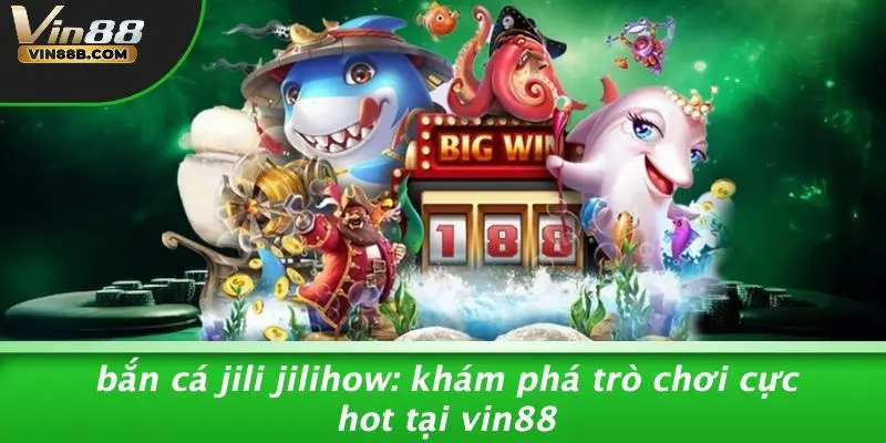 Bắn Cá Jili Jilihow: Khám Phá Trò Chơi Cực Hot Tại VIN88 1 Bắn Cá Jili Jilihow