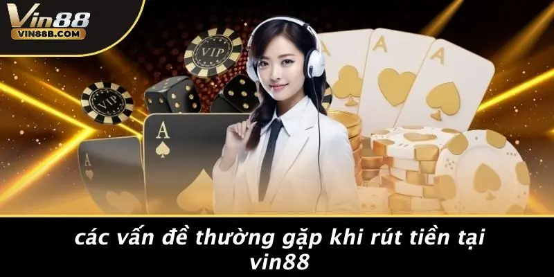 RÚT TIỀN VIN88 3 Các Vấn Đề Thường Gặp Khi Rút Tiền Tại VIN88