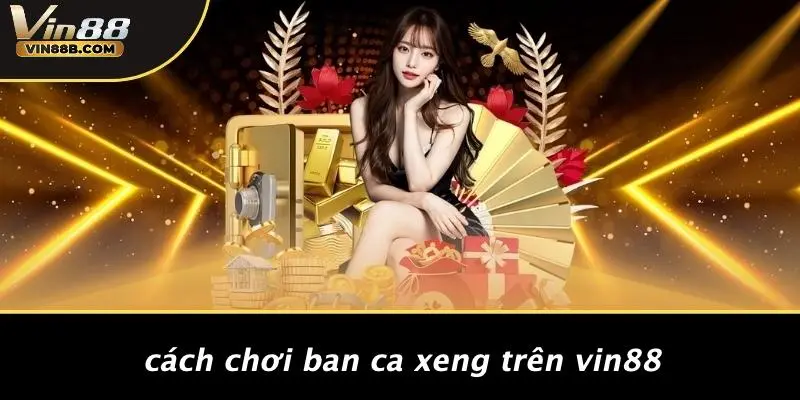 Ban Ca Xeng: Khám Phá Trò Chơi Casino Hấp Dẫn Từ VIN88 3 Cách Chơi Ban Ca Xeng Trên VIN88