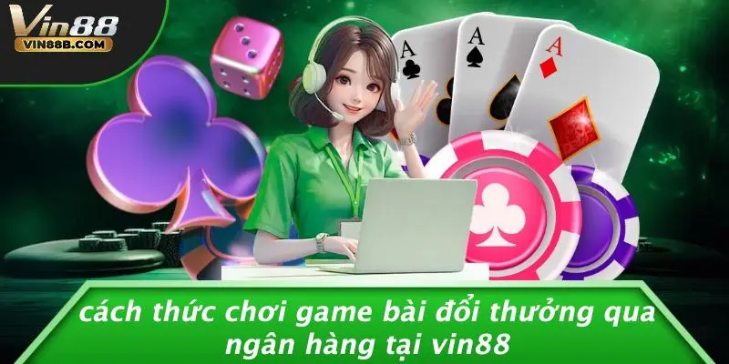 Cách Thức Chơi Game Bài Đổi Thưởng Qua Ngân Hàng Tại VIN88