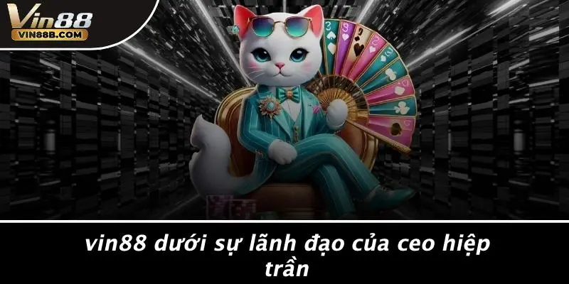 CEO Hiệp Trần: Hành Trình Vin88 Từ Số 0 Tới Đỉnh Casino 3 Vin88 Dưới Sự Lãnh Đạo Của CEO Hiệp Trần